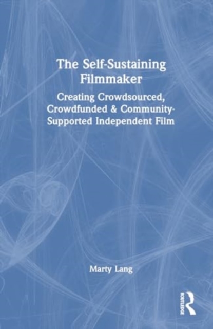 The Self-Sustaining Filmmaker : Creating Crowdsourced, Crowdfunded & Community-Supported Independent Film, Hardback Book