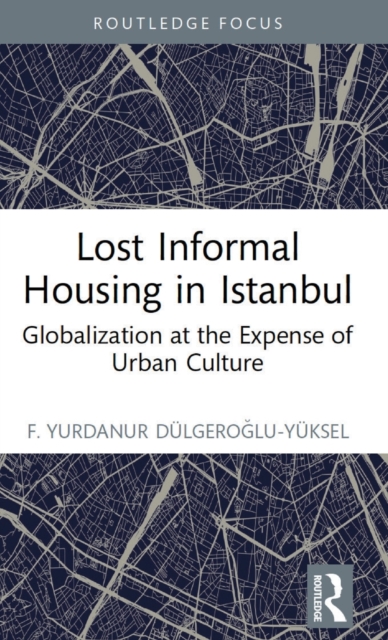 Lost Informal Housing in Istanbul : Globalization at the Expense of Urban Culture, Hardback Book