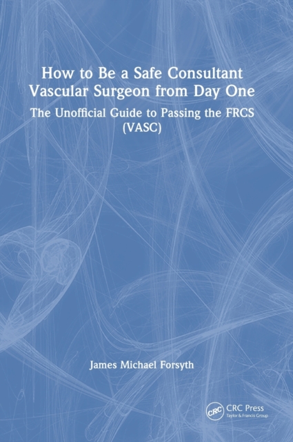 How to be a Safe Consultant Vascular Surgeon from Day One : The Unofficial Guide to Passing the FRCS (VASC), Hardback Book