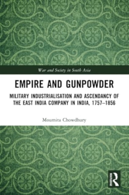 Empire and Gunpowder : Military Industrialisation and Ascendancy of the East India Company in India, 1757–1856, Paperback / softback Book