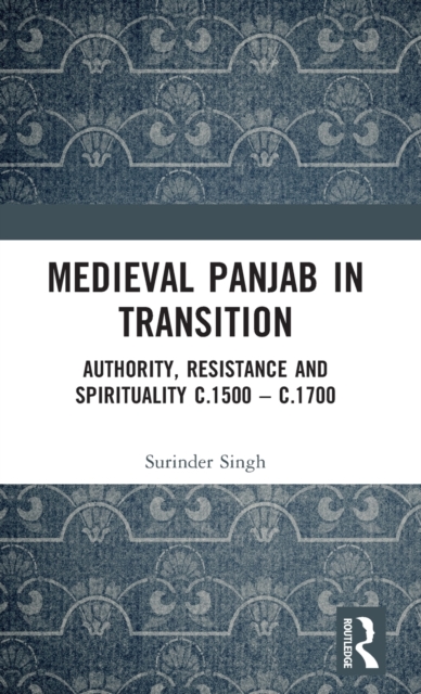 Medieval Panjab in Transition : Authority, Resistance and Spirituality c.1500 - c.1700, Hardback Book