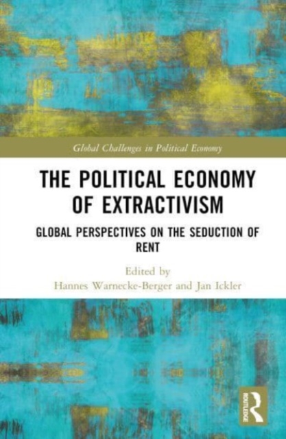 The Political Economy of Extractivism : Global Perspectives on the Seduction of Rent, Hardback Book