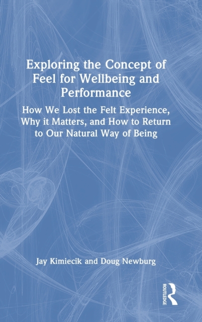 Exploring the Concept of Feel for Wellbeing and Performance : How We Lost the Felt Experience, Why it Matters, and How to Return to Our Natural Way of Being, Hardback Book