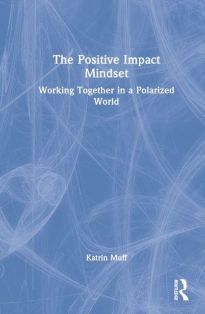 The Positive Impact Mindset : Working Together in a Polarized World, Hardback Book
