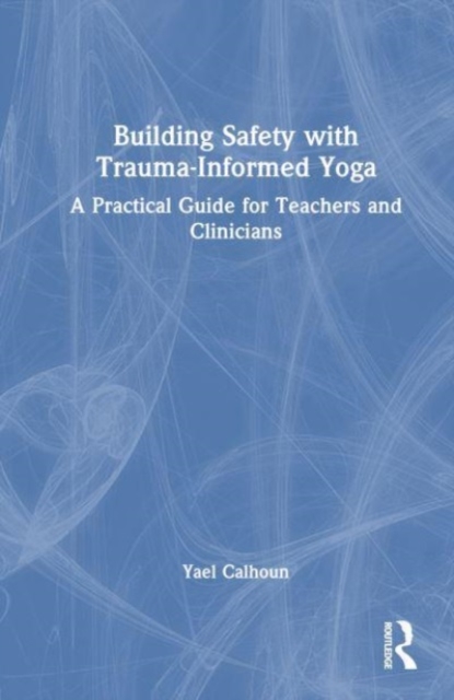 Building Safety with Trauma-Informed Yoga : A Practical Guide for Teachers and Clinicians, Hardback Book
