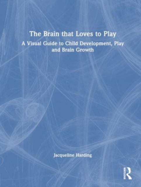 The Brain that Loves to Play : A Visual Guide to Child Development, Play, and Brain Growth, Hardback Book