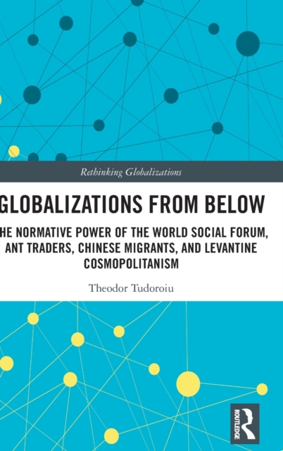 Globalizations from Below : The Normative Power of the World Social Forum, Ant Traders, Chinese Migrants, and Levantine Cosmopolitanism, Hardback Book