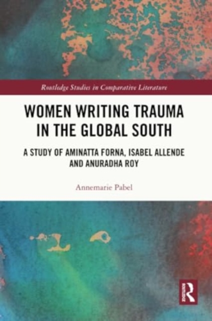 Women Writing Trauma in the Global South : A Study of Aminatta Forna, Isabel Allende and Anuradha Roy, Paperback / softback Book