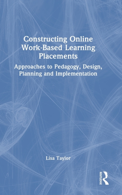 Constructing Online Work-Based Learning Placements : Approaches to Pedagogy, Design, Planning and Implementation, Hardback Book