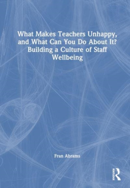 What Makes Teachers Unhappy, and What Can You Do About It? Building a Culture of Staff Wellbeing, Hardback Book