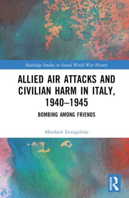 Allied Air Attacks and Civilian Harm in Italy, 1940–1945 : Bombing among Friends, Hardback Book