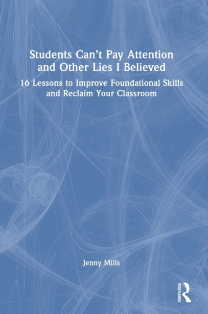 Students Can’t Pay Attention and Other Lies I Believed : 16 Lessons to Improve Foundational Skills and Reclaim Your Classroom, Hardback Book
