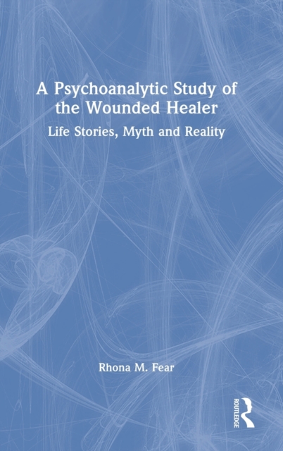 A Psychoanalytic Study of the Wounded Healer : Life Stories, Myth and Reality, Hardback Book