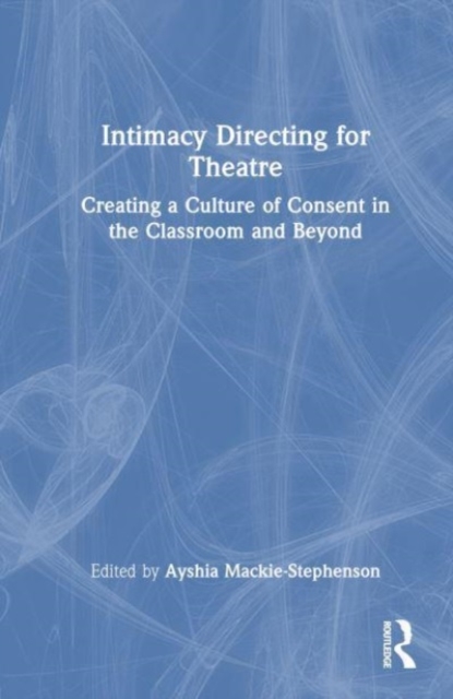 Intimacy Directing for Theatre : Creating a Culture of Consent in the Classroom and Beyond, Hardback Book