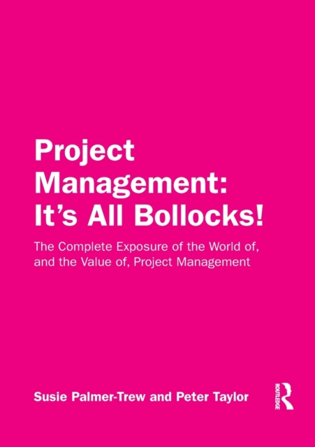 Project Management: It's All Bollocks! : The Complete Exposure of the World of, and the Value of, Project Management, Paperback / softback Book