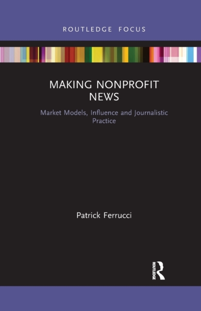 Making Nonprofit News : Market Models, Influence and Journalistic Practice, Paperback / softback Book