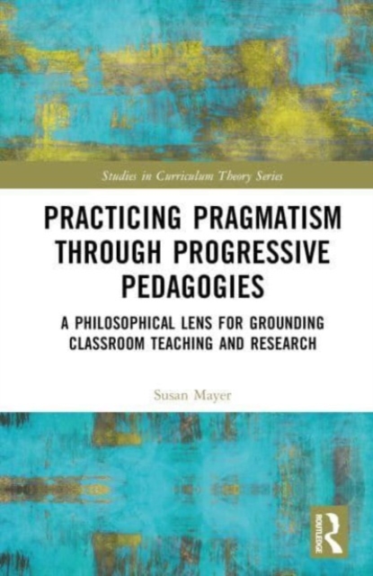Practicing Pragmatism through Progressive Pedagogies : A Philosophical Lens for Grounding Classroom Teaching and Research, Hardback Book