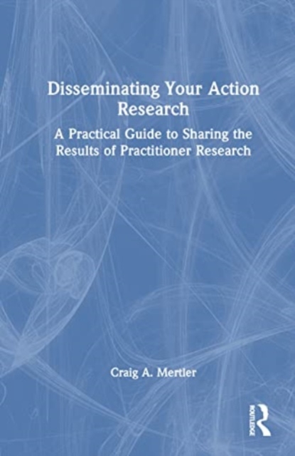 Disseminating Your Action Research : A Practical Guide to Sharing the Results of Practitioner Research, Hardback Book