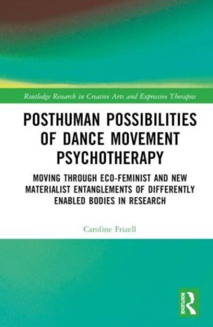 Posthuman Possibilities of Dance Movement Psychotherapy : Moving through Ecofeminist and New Materialist Entanglements of Differently Enabled Bodies in Research, Hardback Book