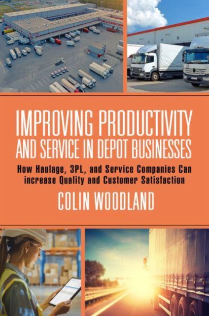 Improving Productivity and Service in Depot Businesses : How Haulage, 3PL, and Service Companies Can increase Quality and Customer Satisfaction, Hardback Book