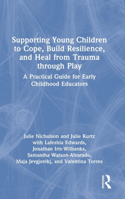 Supporting Young Children to Cope, Build Resilience, and Heal from Trauma through Play : A Practical Guide for Early Childhood Educators, Hardback Book