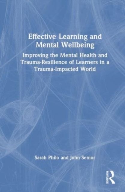 Effective Learning and Mental Wellbeing : Improving the Mental Health and Trauma-Resilience of Learners in a Trauma-Impacted World, Hardback Book