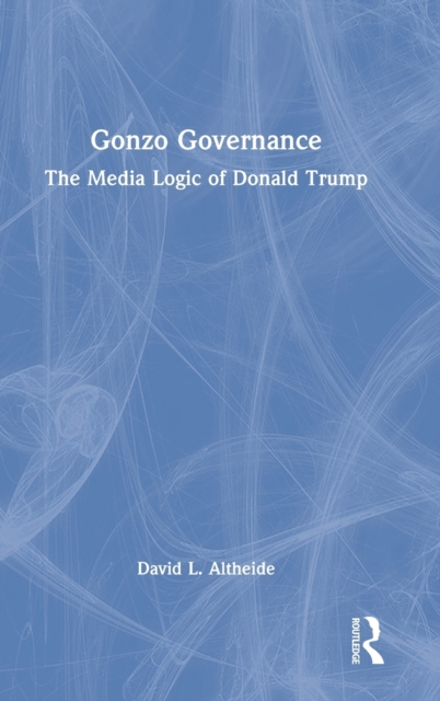 Gonzo Governance : The Media Logic of Donald Trump, Hardback Book