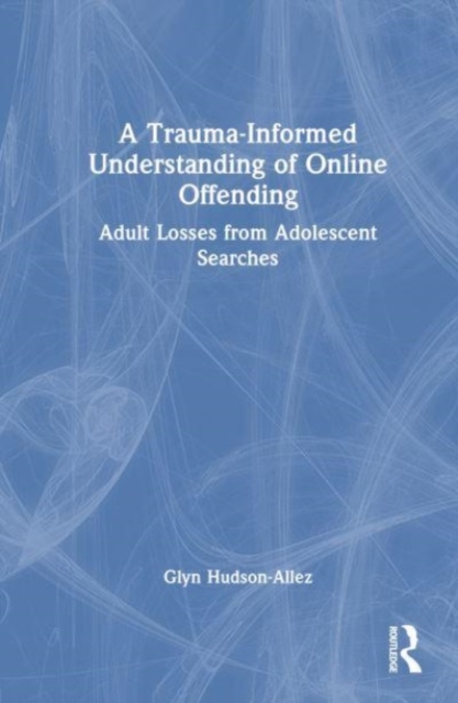 A Trauma-Informed Understanding of Online Offending : Adult Losses from Adolescent Searches, Hardback Book