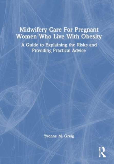 Midwifery Care For Pregnant Women Who Live With Obesity : A Guide to Explaining the Risks and Providing Practical Advice, Hardback Book