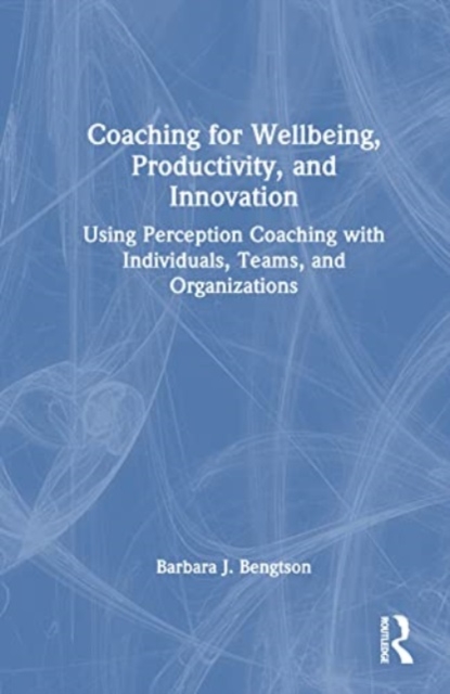 Coaching for Well-Being, Productivity, and Innovation : Using Perception Coaching with Individuals, Teams, and Organizations, Hardback Book