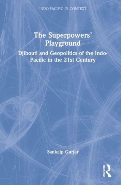 The Superpowers’ Playground : Djibouti and Geopolitics of the Indo-Pacific in the 21st Century, Hardback Book