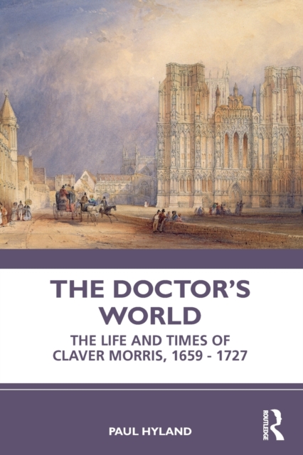 The Doctor’s World : The Life and Times of Claver Morris, 1659 - 1727, Paperback / softback Book