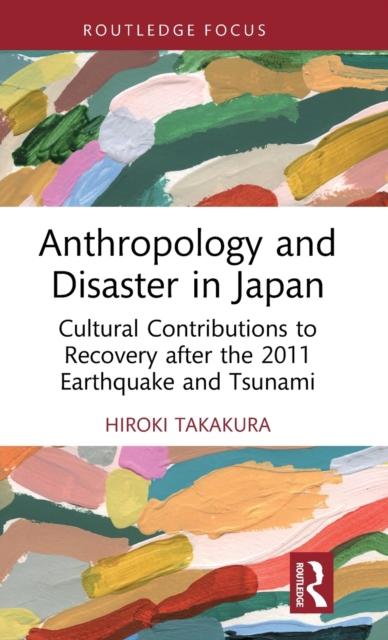 Anthropology and Disaster in Japan : Cultural Contributions to Recovery after the 2011 Earthquake and Tsunami, Hardback Book