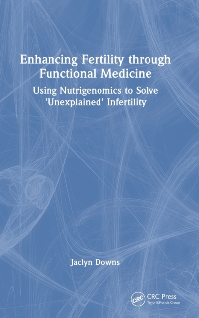 Enhancing Fertility through Functional Medicine : Using Nutrigenomics to Solve 'Unexplained' Infertility, Hardback Book