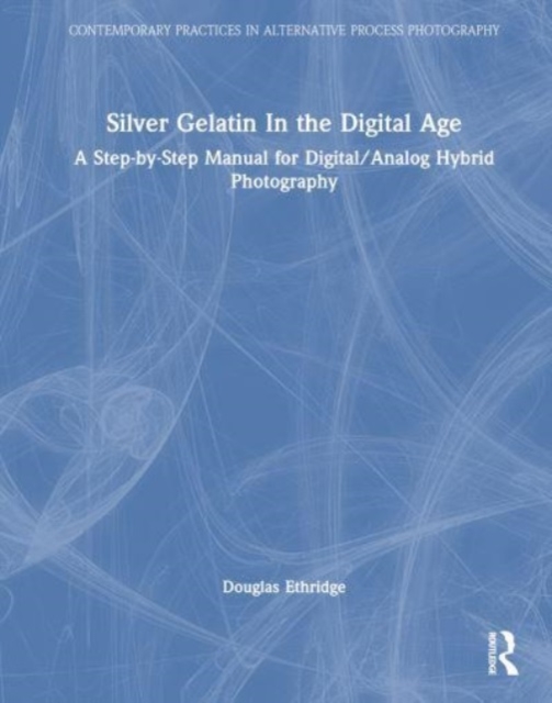 Silver Gelatin In the Digital Age : A Step-by-Step Manual for Digital/Analog Hybrid Photography, Hardback Book