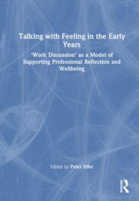 Talking with Feeling in the Early Years : ‘Work Discussion’ as a Model of Supporting Professional Reflection and Wellbeing, Hardback Book