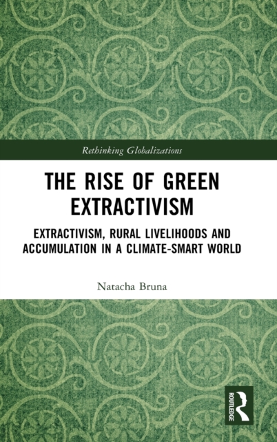 The Rise of Green Extractivism : Extractivism, Rural Livelihoods and Accumulation in a Climate-Smart World, Hardback Book