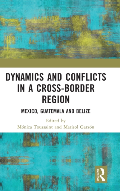 Dynamics and Conflicts in a Cross-Border Region : Mexico, Guatemala and Belize, Hardback Book