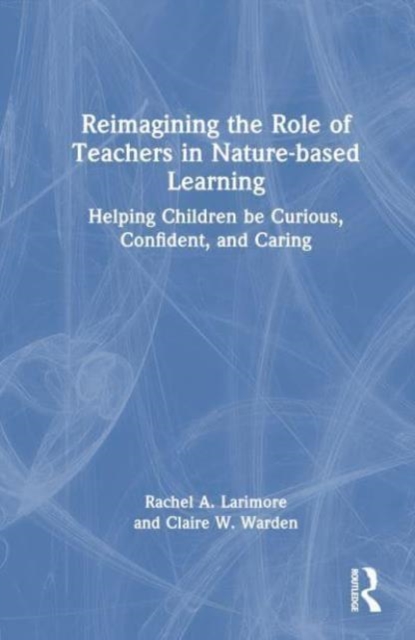 Reimagining the Role of Teachers in Nature-based Learning : Helping Children be Curious, Confident, and Caring, Paperback / softback Book