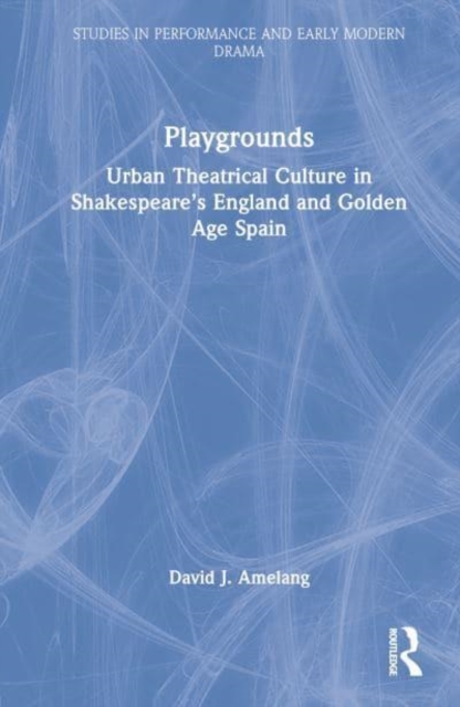 Playgrounds : Urban Theatrical Culture in Shakespeare’s England and Golden Age Spain, Hardback Book