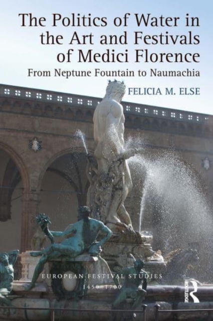 The Politics of Water in the Art and Festivals of Medici Florence : From Neptune Fountain to Naumachia, Paperback / softback Book