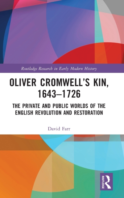 Oliver Cromwell’s Kin, 1643-1726 : The Private and Public Worlds of the English Revolution and Restoration, Hardback Book