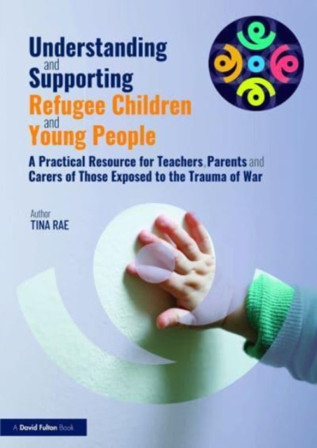 Understanding and Supporting Refugee Children and Young People : A Practical Resource for Teachers, Parents and Carers of Those Exposed to the Trauma of War, Paperback / softback Book