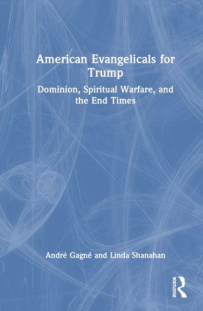 American Evangelicals for Trump : Dominion, Spiritual Warfare, and the End Times, Hardback Book