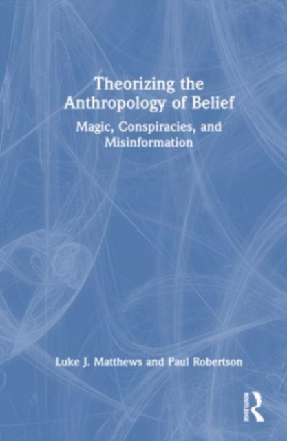 Theorizing the Anthropology of Belief : Magic, Conspiracies, and Misinformation, Hardback Book