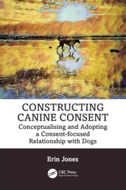 Constructing Canine Consent : Conceptualising and adopting a consent-focused relationship with dogs, Paperback / softback Book