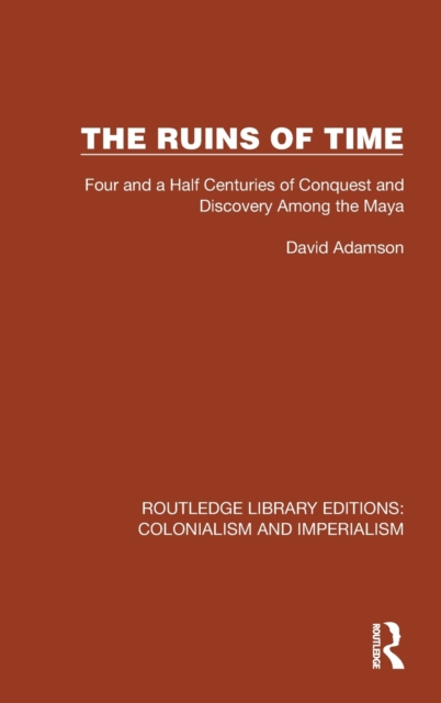 The Ruins of Time : Four and a Half Centuries of Conquest and Discovery Among the Maya, Hardback Book