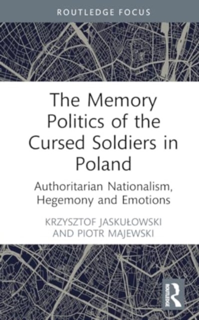 The Memory Politics of the Cursed Soldiers in Poland : Authoritarian Nationalism, Hegemony and Emotions, Hardback Book