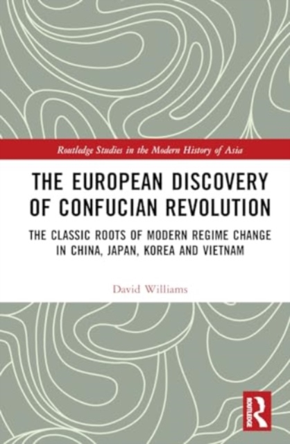 The European Discovery of Confucian Revolution : The Classic Roots of Modern Regime Change in China, Japan, Korea and Vietnam, Hardback Book