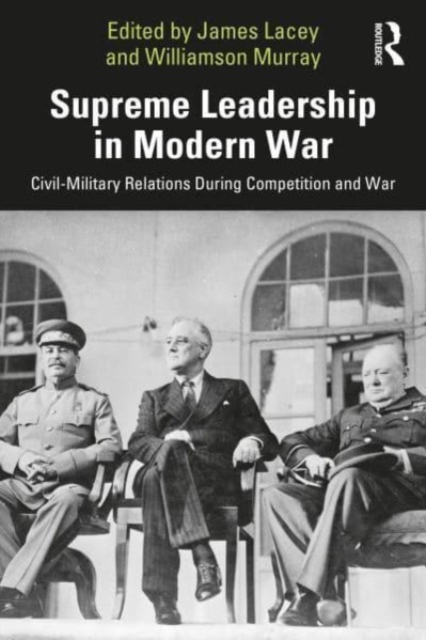 Supreme Leadership in Modern War : Civil-Military Relations During Competition and War,  Book